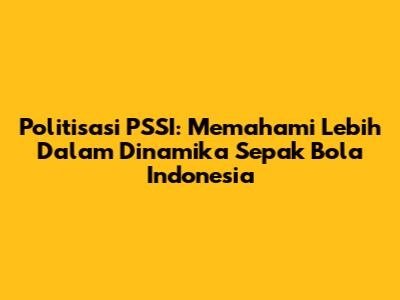 Politisasi PSSI: Memahami Lebih Dalam Dinamika Sepak Bola Indonesia