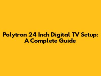 Polytron 24 Inch Digital TV Setup: A Complete Guide