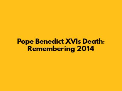 Pope Benedict XVI's Death: Remembering 2014