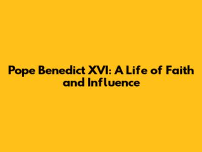 Pope Benedict XVI: A Life of Faith and Influence