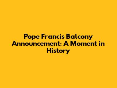 Pope Francis' Balcony Announcement: A Moment in History