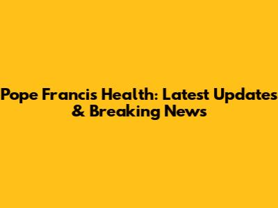 Pope Francis' Health: Latest Updates & Breaking News