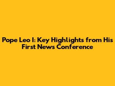 Pope Leo I: Key Highlights from His First News Conference