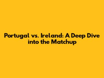 Portugal vs. Ireland: A Deep Dive into the Matchup