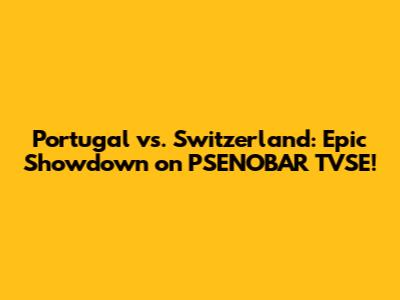 Portugal vs. Switzerland: Epic Showdown on PSENOBAR TVSE!