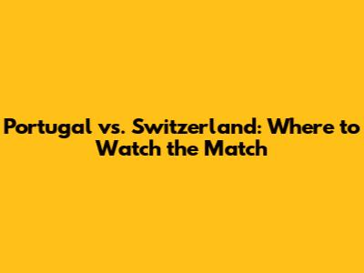 Portugal vs. Switzerland: Where to Watch the Match