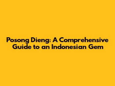 Posong Dieng: A Comprehensive Guide to an Indonesian Gem