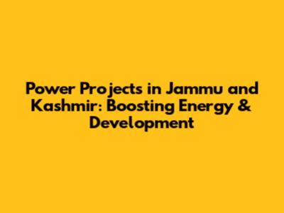 Power Projects in Jammu and Kashmir: Boosting Energy & Development