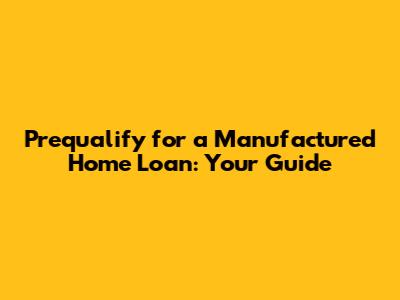 Prequalify for a Manufactured Home Loan: Your Guide