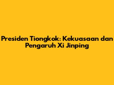 Presiden Tiongkok: Kekuasaan dan Pengaruh Xi Jinping