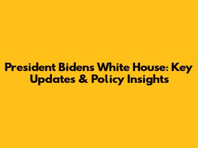 President Biden's White House: Key Updates & Policy Insights