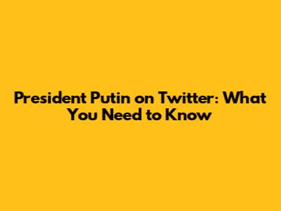 President Putin on Twitter: What You Need to Know