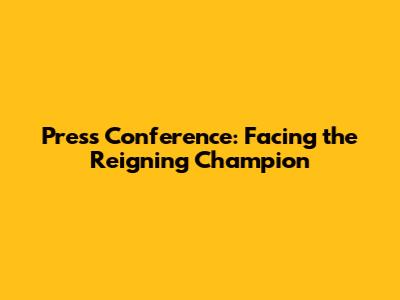Press Conference: Facing the Reigning Champion