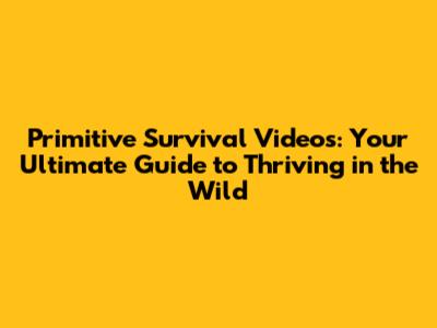 Primitive Survival Videos: Your Ultimate Guide to Thriving in the Wild