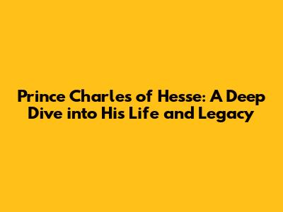 Prince Charles of Hesse: A Deep Dive into His Life and Legacy