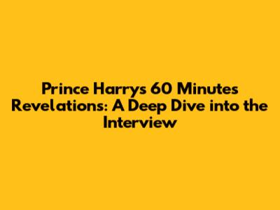 Prince Harry's 60 Minutes Revelations: A Deep Dive into the Interview