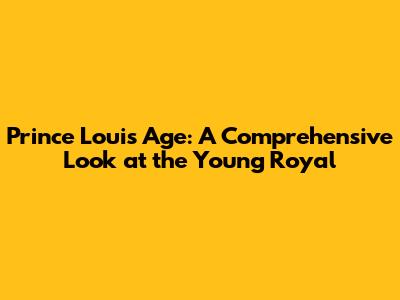 Prince Louis Age: A Comprehensive Look at the Young Royal