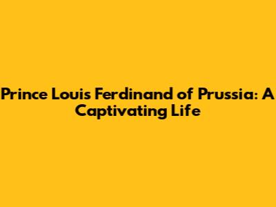 Prince Louis Ferdinand of Prussia: A Captivating Life