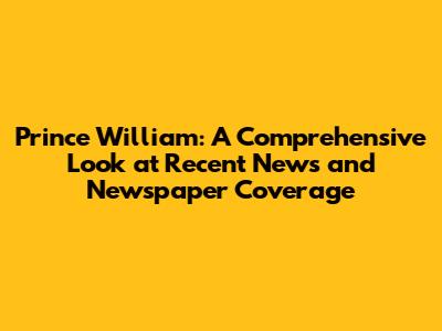 Prince William: A Comprehensive Look at Recent News and Newspaper Coverage
