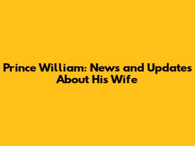Prince William: News and Updates About His Wife