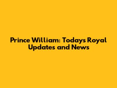 Prince William: Today's Royal Updates and News