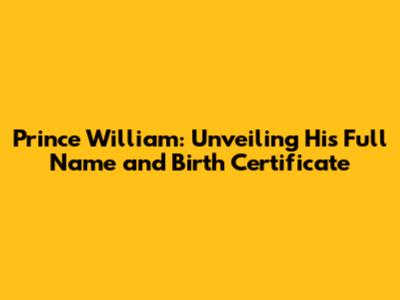 Prince William: Unveiling His Full Name and Birth Certificate