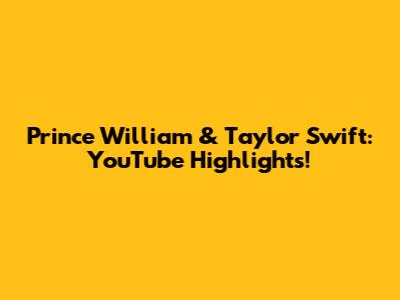 Prince William & Taylor Swift: YouTube Highlights!