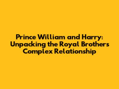 Prince William and Harry: Unpacking the Royal Brothers' Complex Relationship
