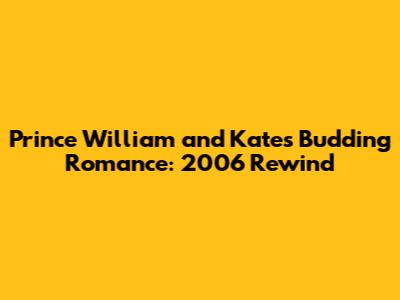 Prince William and Kate's Budding Romance: 2006 Rewind
