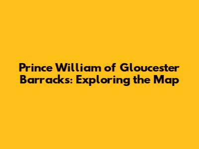 Prince William of Gloucester Barracks: Exploring the Map