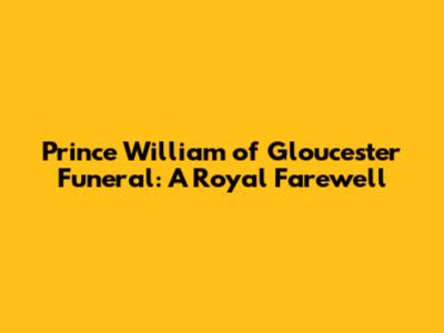 Prince William of Gloucester Funeral: A Royal Farewell