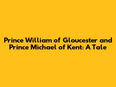 Prince William of Gloucester and Prince Michael of Kent: A Tale