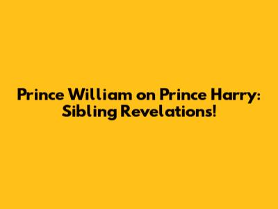Prince William on Prince Harry: Sibling Revelations!