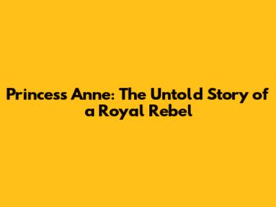 Princess Anne: The Untold Story of a Royal Rebel