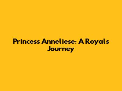 Princess Anneliese: A Royal's Journey