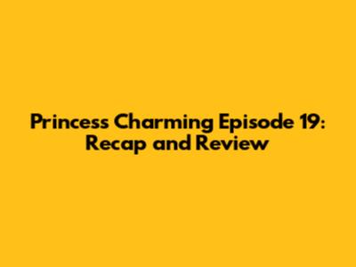 Princess Charming Episode 19: Recap and Review