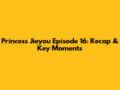 Princess Jieyou Episode 16: Recap & Key Moments