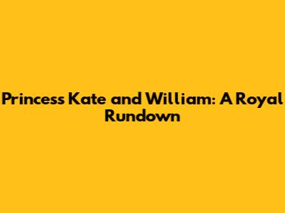 Princess Kate and William: A Royal Rundown