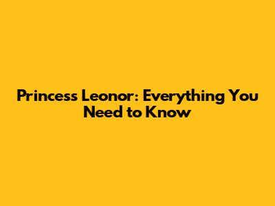 Princess Leonor: Everything You Need to Know