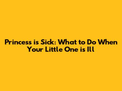 Princess is Sick: What to Do When Your Little One is Ill