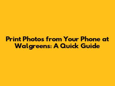 Print Photos from Your Phone at Walgreens: A Quick Guide