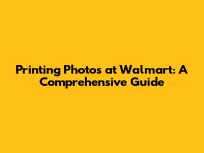 Printing Photos at Walmart: A Comprehensive Guide