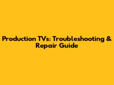 Production TVs: Troubleshooting & Repair Guide