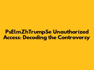 PsElmZhTrumpSe Unauthorized Access: Decoding the Controversy