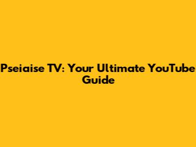 Pseiaise TV: Your Ultimate YouTube Guide