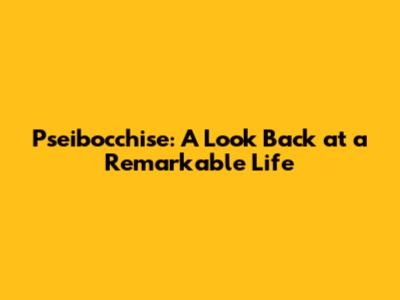 Pseibocchise: A Look Back at a Remarkable Life
