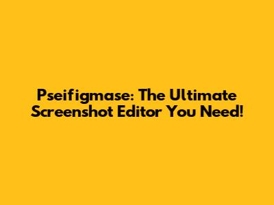 Pseifigmase: The Ultimate Screenshot Editor You Need!