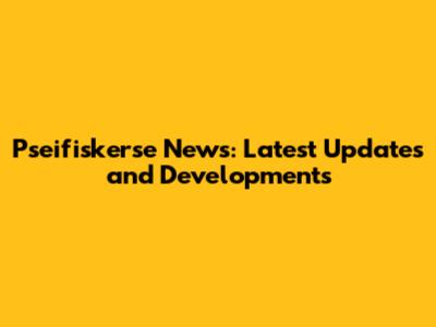 Pseifiskerse News: Latest Updates and Developments