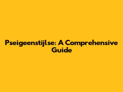 Pseigeenstijlse: A Comprehensive Guide