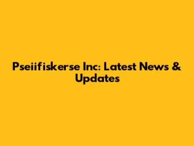 Pseiifiskerse Inc: Latest News & Updates